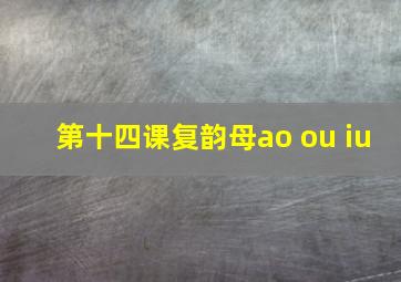 第十四课复韵母ao ou iu